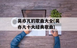 吴亦凡的歌曲大全(吴亦凡十大经典歌曲)