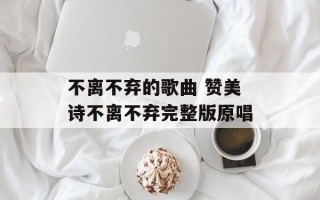 不离不弃的歌曲 赞美诗不离不弃完整版原唱