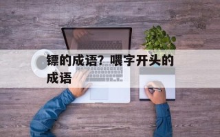 镖的成语？喂字开头的成语