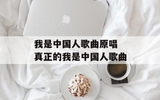 我是中国人歌曲原唱 真正的我是中国人歌曲