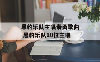 黑豹乐队主唱秦勇歌曲 黑豹乐队10位主唱