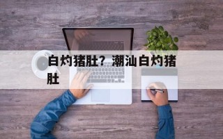 白灼猪肚？潮汕白灼猪肚
