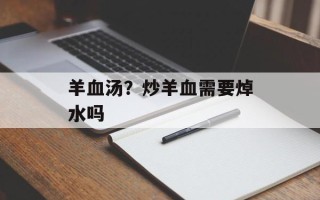 羊血汤？炒羊血需要焯水吗