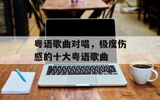 粤语歌曲对唱，极度伤感的十大粤语歌曲