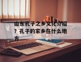山东孔子之乡文化介绍？孔子的家乡在什么地方