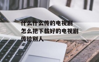 什么什么传的电视剧 怎么把下载好的电视剧传给别人