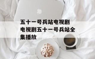 五十一号兵站电视剧 电视剧五十一号兵站全集播放