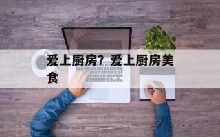 爱上厨房？爱上厨房美食