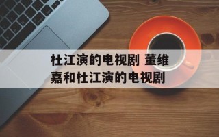 杜江演的电视剧 董维嘉和杜江演的电视剧