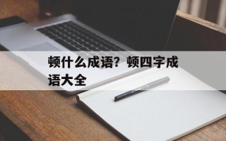 顿什么成语？顿四字成语大全