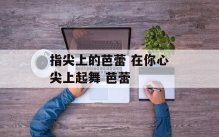 指尖上的芭蕾 在你心尖上起舞 芭蕾