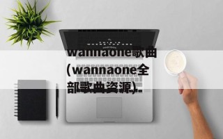 wannaone歌曲(wannaone全部歌曲资源)