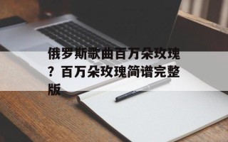 俄罗斯歌曲百万朵玫瑰？百万朵玫瑰简谱完整版