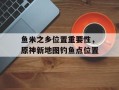 鱼米之乡位置重要性，原神新地图钓鱼点位置