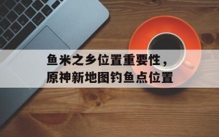 鱼米之乡位置重要性，原神新地图钓鱼点位置