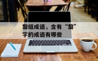 黎组成语，含有“黎”字的成语有哪些