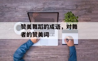赞美舞蹈的成语，对舞者的赞美词