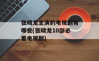张晓龙主演的电视剧有哪些(张晓龙10部必看电视剧)