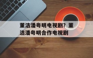董洁潘粤明电视剧？董洁潘粤明合作电视剧