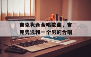 吉克隽逸合唱歌曲，吉克隽逸和一个男的合唱