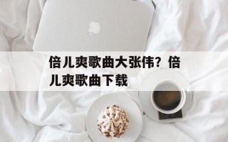 倍儿爽歌曲大张伟？倍儿爽歌曲下载
