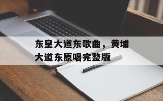 东皇大道东歌曲，黄埔大道东原唱完整版