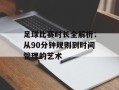 足球比赛时长全解析：从90分钟规则到时间管理的艺术
