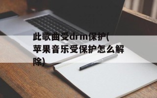 此歌曲受drm保护(苹果音乐受保护怎么解除)