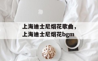上海迪士尼烟花歌曲，上海迪士尼烟花bgm