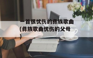 一首很忧伤的彝族歌曲(彝族歌曲忧伤的父母)