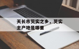 天长市芡实之乡，芡实主产地是哪里