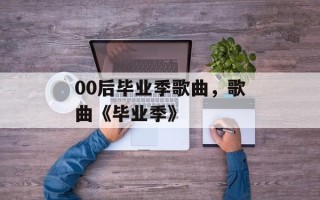 00后毕业季歌曲，歌曲《毕业季》
