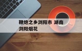 鞭炮之乡浏阳市 湖南浏阳烟花