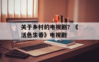 关于乡村的电视剧？《活色生香》电视剧