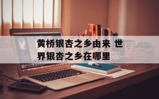 黄桥银杏之乡由来 世界银杏之乡在哪里