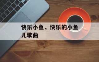 快乐小鱼，快乐的小鱼儿歌曲