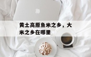 黄土高原鱼米之乡，大米之乡在哪里