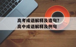 高考成语解释及造句？高中成语解释及例句