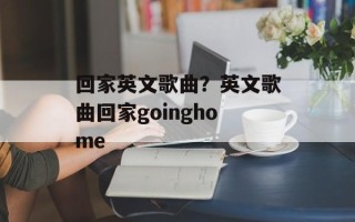 回家英文歌曲？英文歌曲回家goinghome