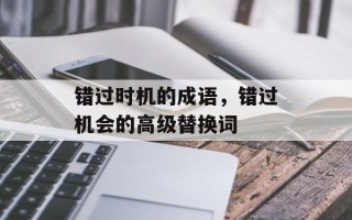 错过时机的成语，错过机会的高级替换词