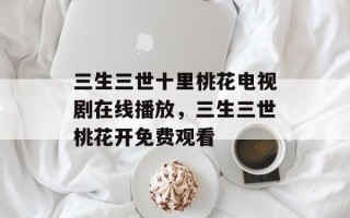 三生三世十里桃花电视剧在线播放，三生三世桃花开免费观看