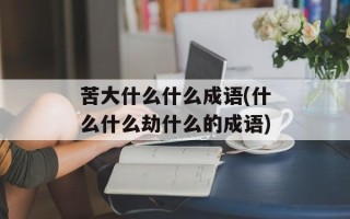 苦大什么什么成语(什么什么劫什么的成语)