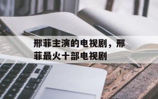 邢菲主演的电视剧，邢菲最火十部电视剧