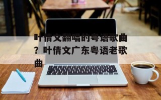 叶倩文翻唱的粤语歌曲？叶倩文广东粤语老歌曲