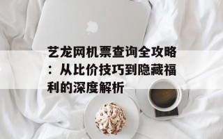 艺龙网机票查询全攻略：从比价技巧到隐藏福利的深度解析