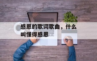 感恩的歌词歌曲，什么叫懂得感恩