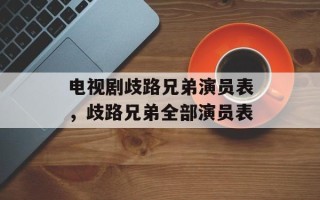 电视剧歧路兄弟演员表，歧路兄弟全部演员表
