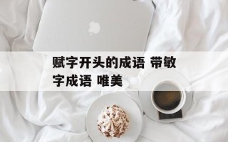 赋字开头的成语 带敏字成语 唯美