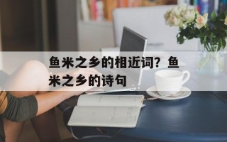 鱼米之乡的相近词？鱼米之乡的诗句