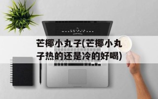 芒椰小丸子(芒椰小丸子热的还是冷的好喝)